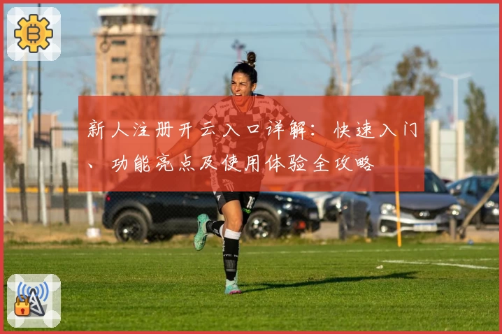 新人注册开云入口详解：快速入门、功能亮点及使用体验全攻略