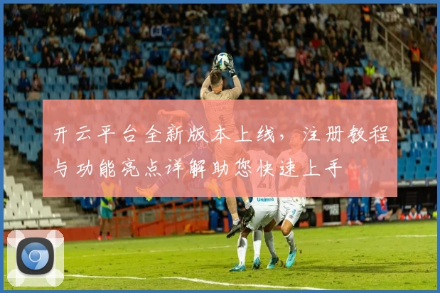 开云平台全新版本上线，注册教程与功能亮点详解助您快速上手