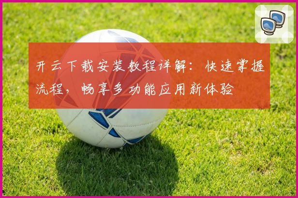 开云下载安装教程详解：快速掌握流程，畅享多功能应用新体验