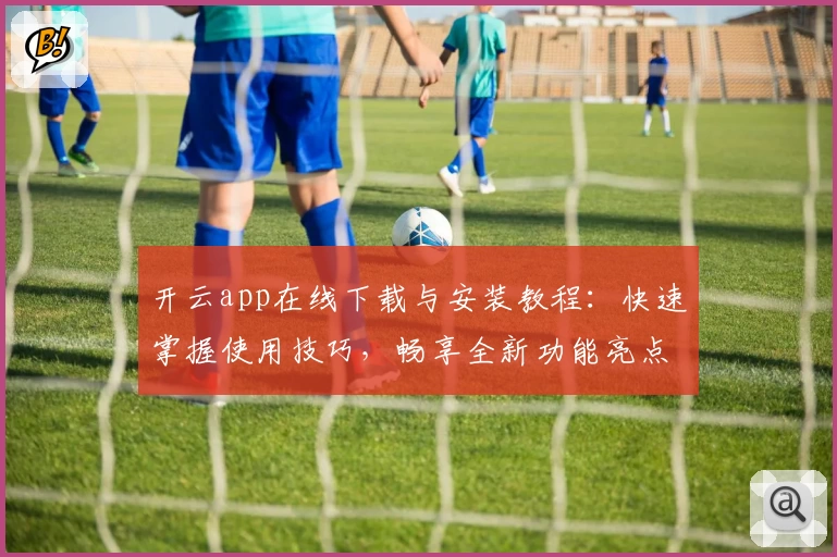 开云app在线下载与安装教程：快速掌握使用技巧，畅享全新功能亮点