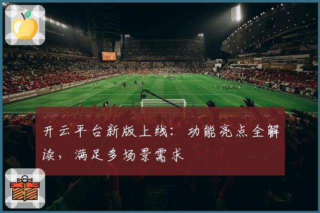 开云平台新版上线：功能亮点全解读，满足多场景需求