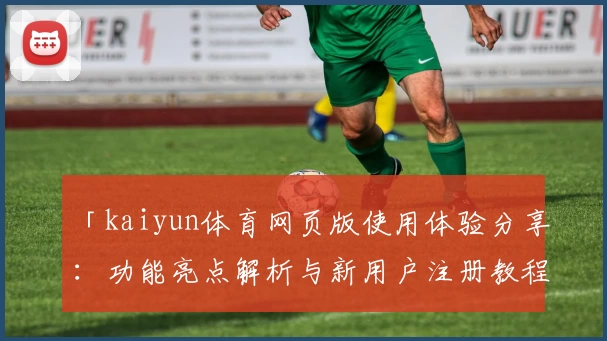 「kaiyun体育网页版使用体验分享：功能亮点解析与新用户注册教程全攻略」