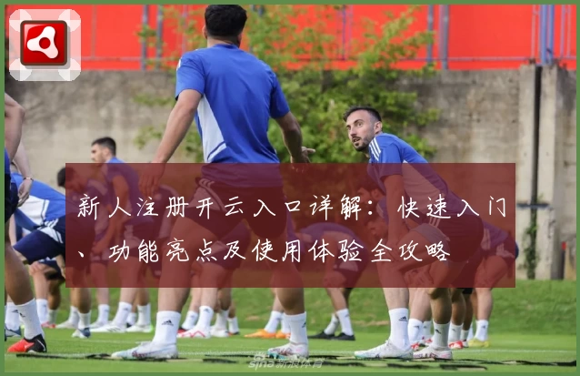 新人注册开云入口详解：快速入门、功能亮点及使用体验全攻略