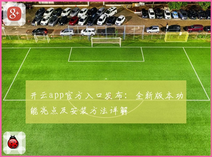 开云app官方入口发布：全新版本功能亮点及安装方法详解