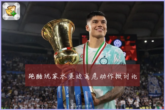 跑酷玩家水渠边高危动作掀讨论