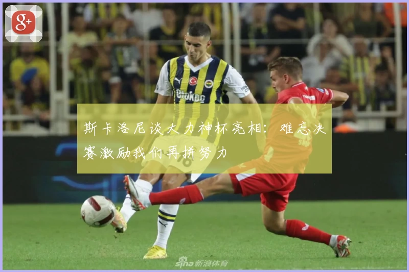 斯卡洛尼谈大力神杯亮相：难忘决赛激励我们再拼努力