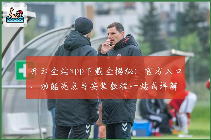 开云全站app下载全揭秘：官方入口、功能亮点与安装教程一站式详解