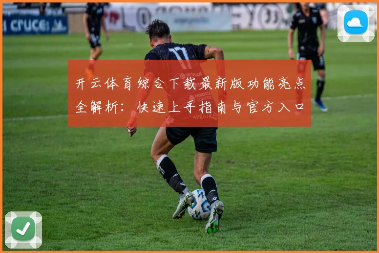 开云体育综合下载最新版功能亮点全解析：快速上手指南与官方入口推荐