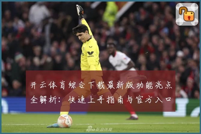 开云体育综合下载最新版功能亮点全解析：快速上手指南与官方入口推荐