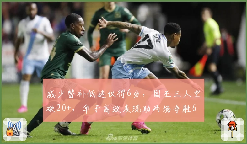 威少替补低迷仅得6分，国王三人空砍20+，华子高效表现助两场净胜67分