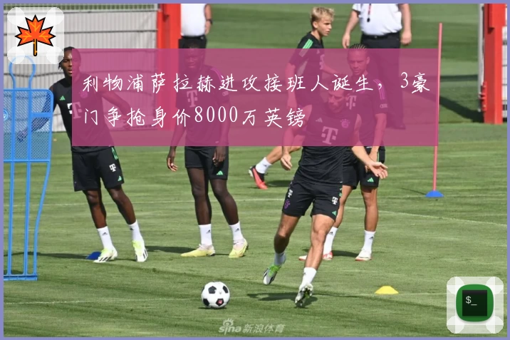 利物浦萨拉赫进攻接班人诞生，3豪门争抢身价8000万英镑