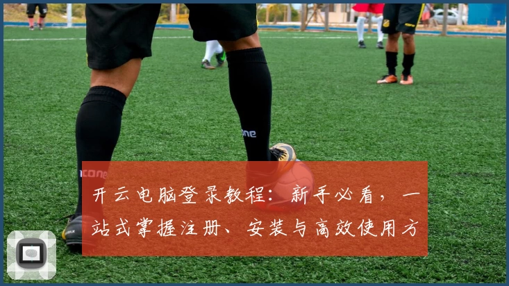 开云电脑登录教程：新手必看，一站式掌握注册、安装与高效使用方法