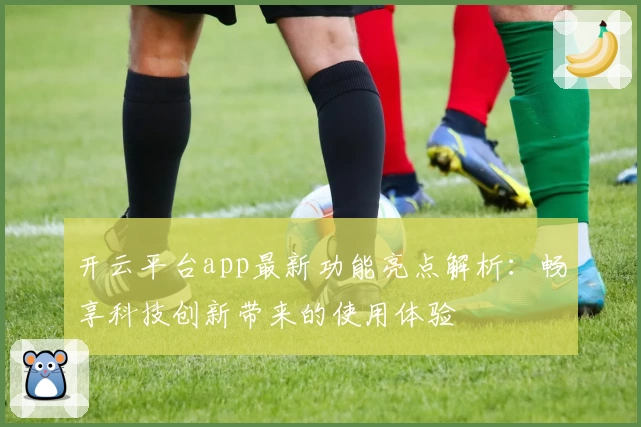 开云平台app最新功能亮点解析：畅享科技创新带来的使用体验