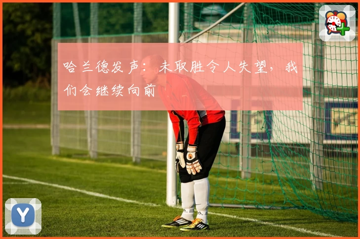 哈兰德发声：未取胜令人失望，我们会继续向前