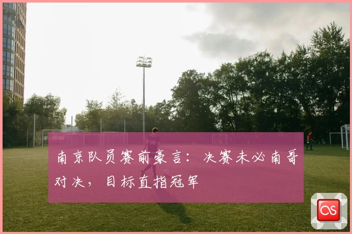 南京队员赛前豪言：决赛未必南哥对决，目标直指冠军