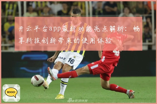 开云平台app最新功能亮点解析：畅享科技创新带来的使用体验