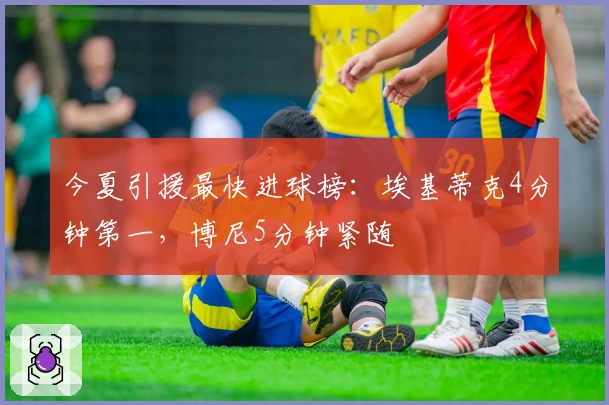 今夏引援最快进球榜:埃基蒂克4分钟第一,博尼5分钟紧随