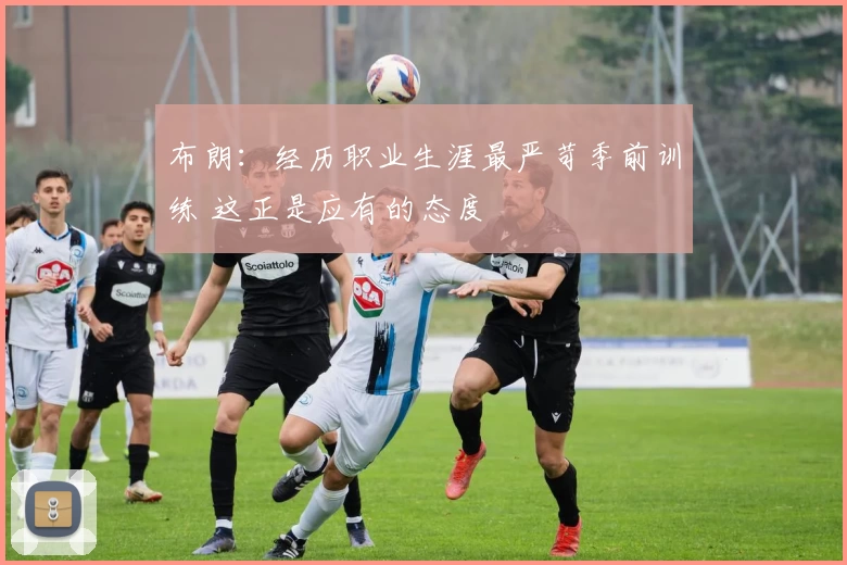 布朗:经历职业生涯最严苛季前训练 这正是应有的态度