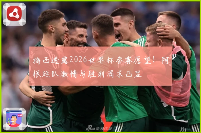 梅西透露2026世界杯参赛愿望！阿根廷队激情与胜利渴求凸显