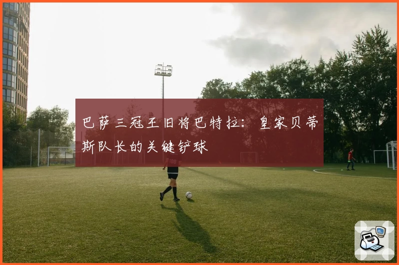 巴萨三冠王旧将巴特拉：皇家贝蒂斯队长的关键铲球