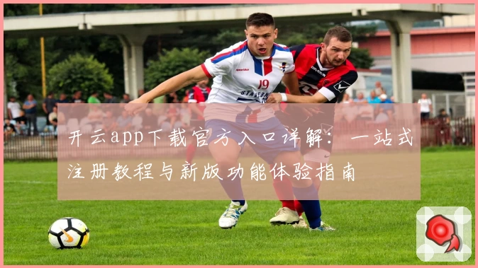 开云app下载官方入口详解：一站式注册教程与新版功能体验指南