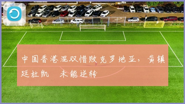 中国香港混双惜败克罗地亚，黄镇廷杜凯琹未能逆转