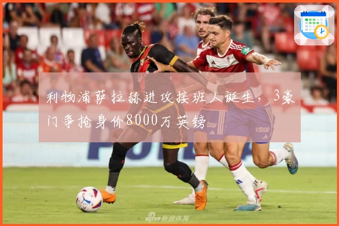 利物浦萨拉赫进攻接班人诞生，3豪门争抢身价8000万英镑