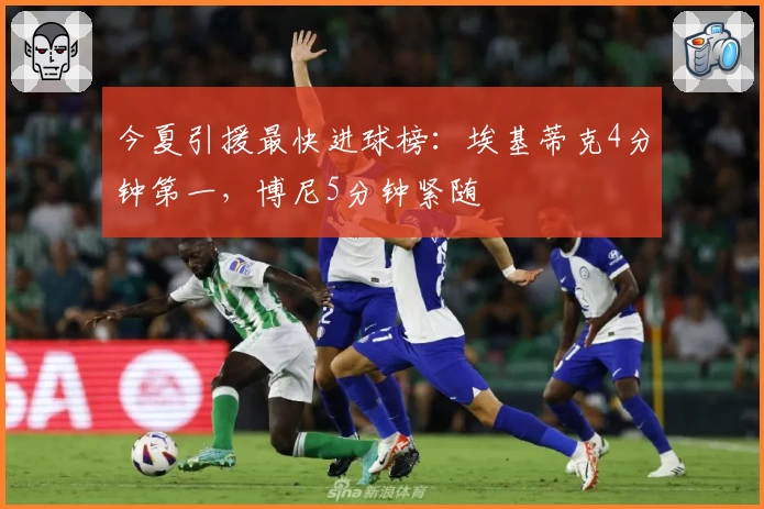 今夏引援最快进球榜:埃基蒂克4分钟第一,博尼5分钟紧随