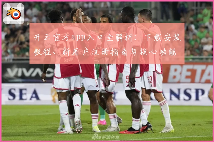 开云官方app入口全解析：下载安装教程、新用户注册指南与核心功能体验