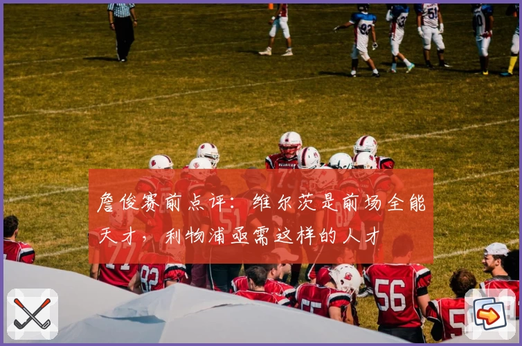 詹俊赛前点评：维尔茨是前场全能天才，利物浦亟需这样的人才