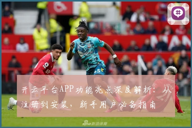 开云平台APP功能亮点深度解析：从注册到安装，新手用户必备指南