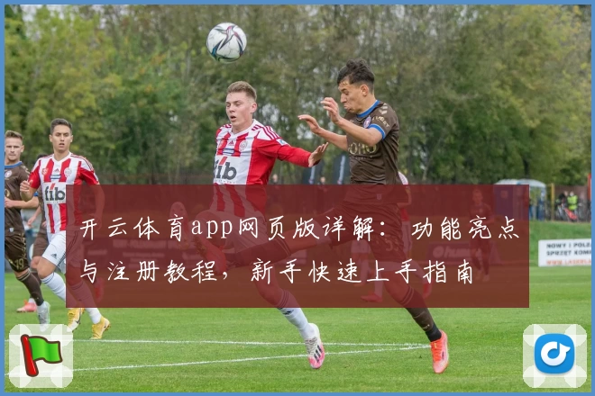 开云体育app网页版详解：功能亮点与注册教程，新手快速上手指南