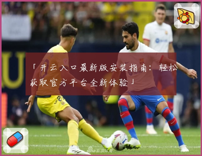 「开云入口最新版安装指南：轻松获取官方平台全新体验」