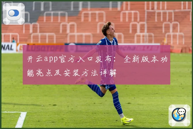 开云app官方入口发布：全新版本功能亮点及安装方法详解