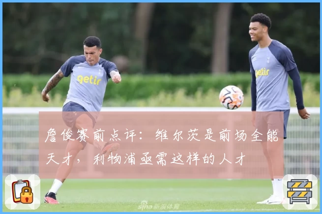 詹俊赛前点评:维尔茨是前场全能天才,利物浦亟需这样的人才