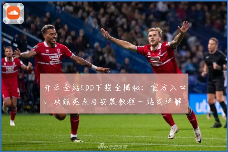 开云全站app下载全揭秘：官方入口、功能亮点与安装教程一站式详解
