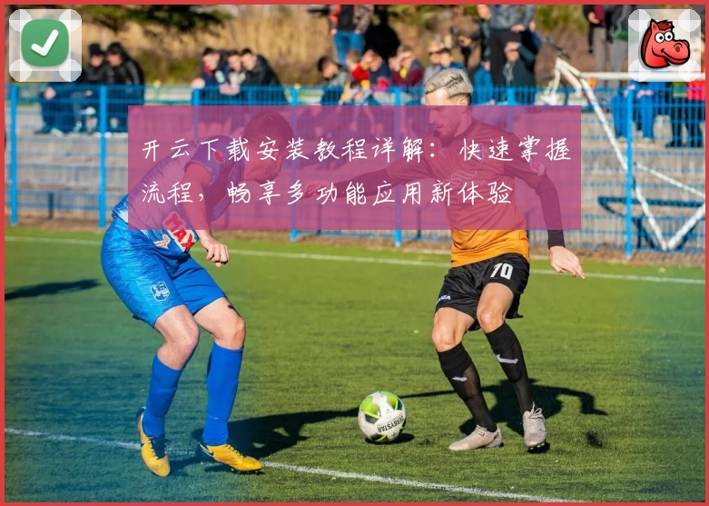 开云下载安装教程详解：快速掌握流程，畅享多功能应用新体验