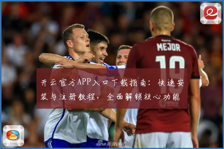开云官方APP入口下载指南：快速安装与注册教程，全面解锁核心功能亮点