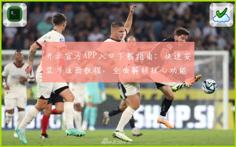 开云官方APP入口下载指南：快速安装与注册教程，全面解锁核心功能亮点
