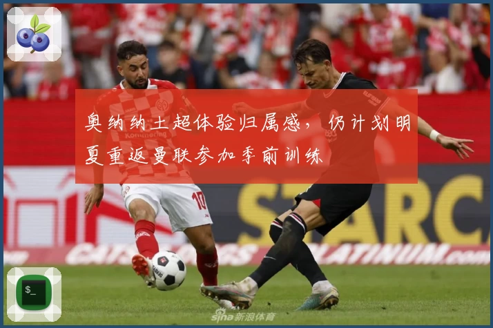 奥纳纳土超体验归属感,仍计划明夏重返曼联参加季前训练