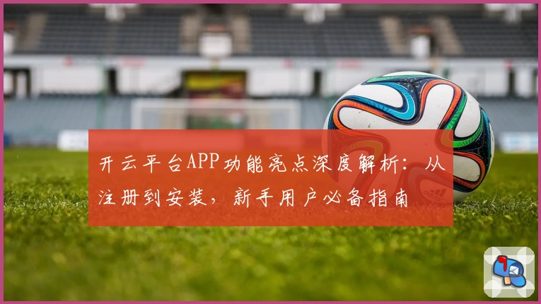 开云平台APP功能亮点深度解析：从注册到安装，新手用户必备指南