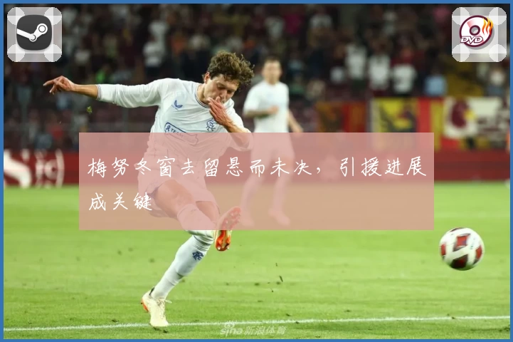 梅努冬窗去留悬而未决，引援进展成关键